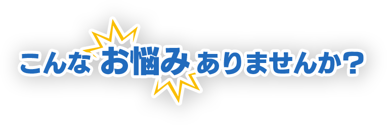 こんなお悩みありませんか？